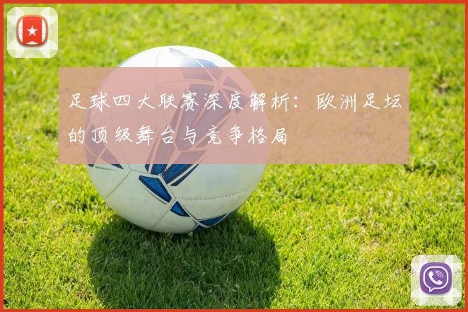 足球四大联赛深度解析：欧洲足坛的顶级舞台与竞争格局