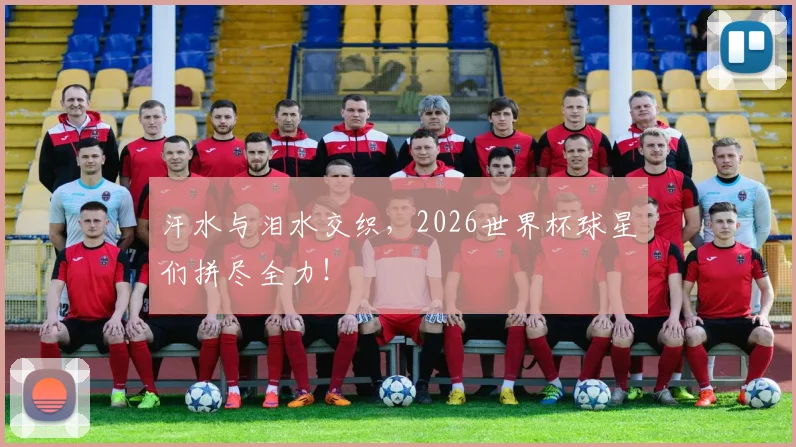 汗水与泪水交织，2026世界杯球星们拼尽全力！