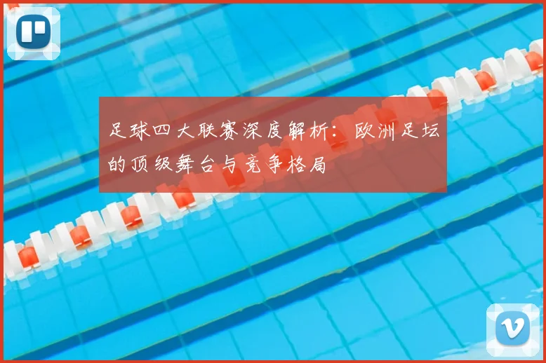 足球四大联赛深度解析:欧洲足坛的顶级舞台与竞争格局