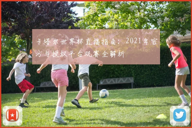 卡塔尔世界杯直播指南：2021年官方与授权平台观赛全解析