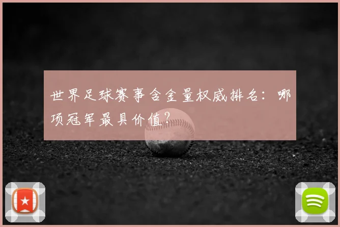 世界足球赛事含金量权威排名：哪项冠军最具价值？