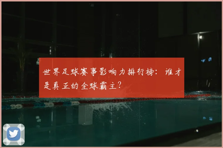世界足球赛事影响力排行榜：谁才是真正的全球霸主？