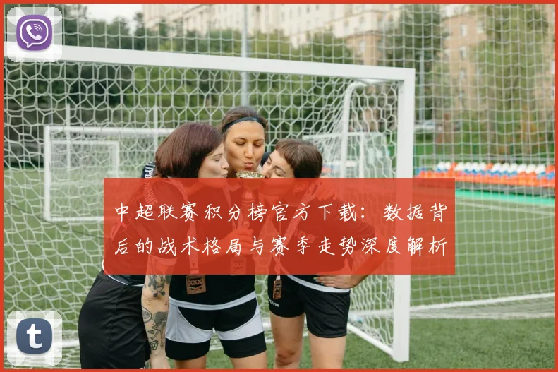 中超联赛积分榜官方下载:数据背后的战术格局与赛季走势深度解析