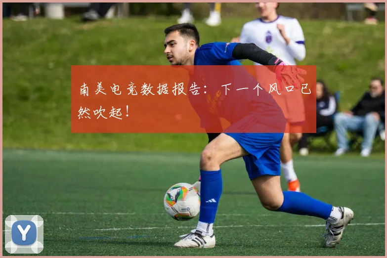 南美电竞数据报告：下一个风口已然吹起！
