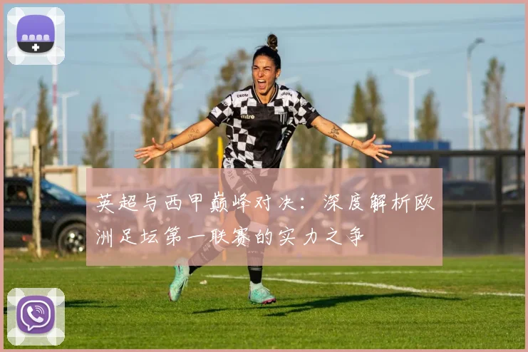 英超与西甲巅峰对决：深度解析欧洲足坛第一联赛的实力之争