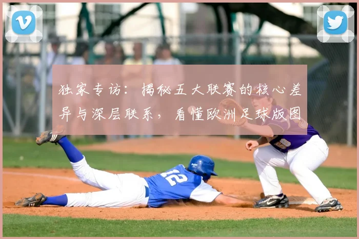 独家专访:揭秘五大联赛的核心差异与深层联系,看懂欧洲足球版图