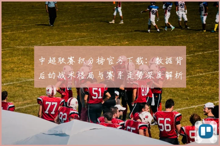 中超联赛积分榜官方下载：数据背后的战术格局与赛季走势深度解析
