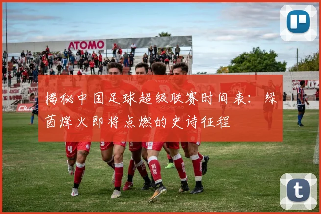 揭秘中国足球超级联赛时间表:绿茵烽火即将点燃的史诗征程
