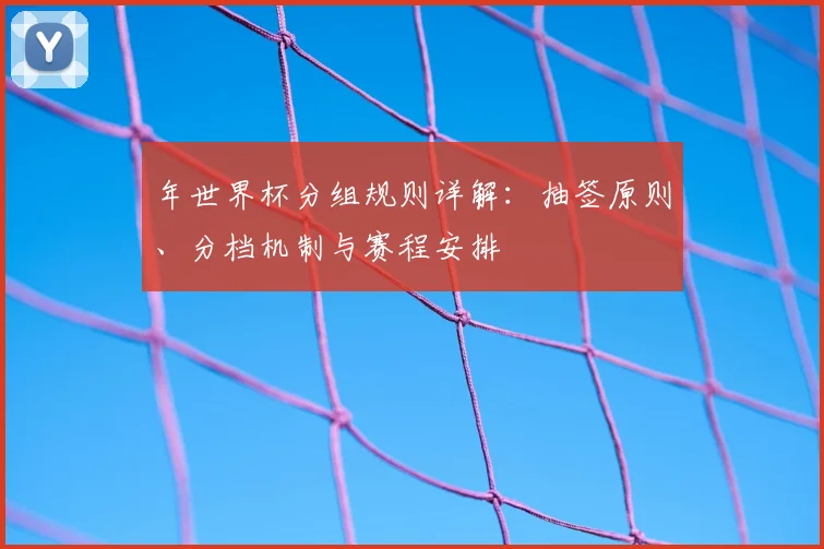 年世界杯分组规则详解:抽签原则、分档机制与赛程安排