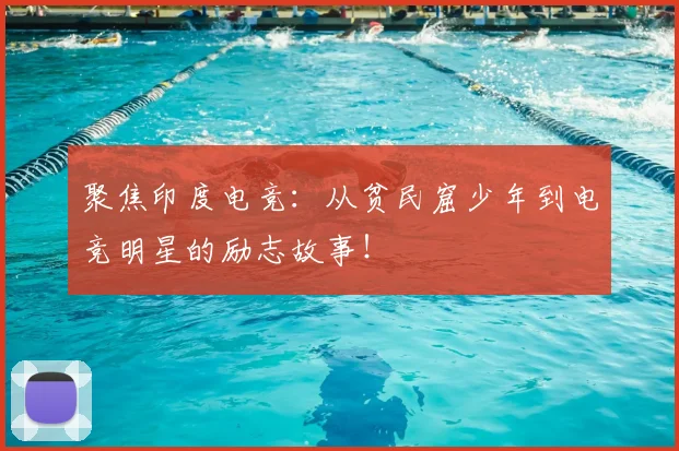 聚焦印度电竞:从贫民窟少年到电竞明星的励志故事!