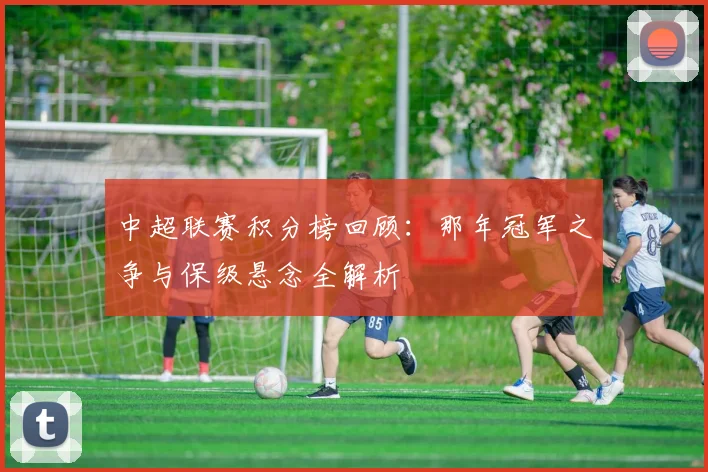 中超联赛积分榜回顾：那年冠军之争与保级悬念全解析