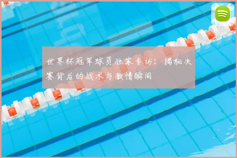 世界杯冠军球员独家专访：揭秘决赛背后的战术与激情瞬间