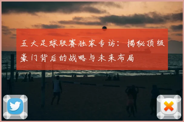 五大足球联赛独家专访：揭秘顶级豪门背后的战略与未来布局