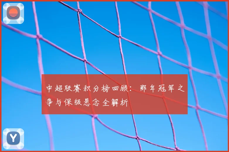 中超联赛积分榜回顾:那年冠军之争与保级悬念全解析