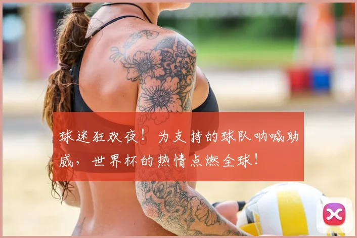 球迷狂欢夜！为支持的球队呐喊助威，世界杯的热情点燃全球！