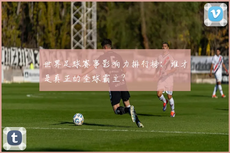 世界足球赛事影响力排行榜:谁才是真正的全球霸主?
