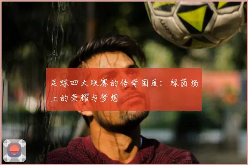 足球四大联赛的传奇国度:绿茵场上的荣耀与梦想